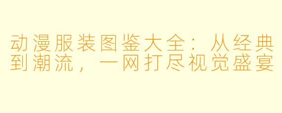 动漫服装图鉴大全:从经典到潮流,一网打尽视觉盛宴