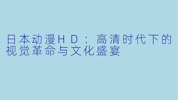 日本动漫HD:高清时代下的视觉革命与文化盛宴