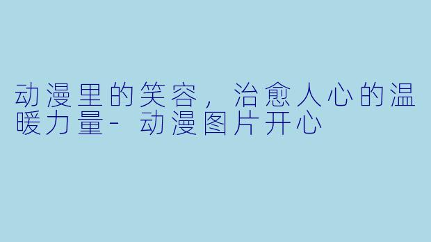 动漫里的笑容，治愈人心的温暖力量