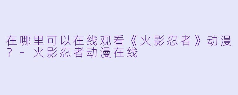 在哪里可以在线观看《火影忍者》动漫？-火影忍者动漫在线