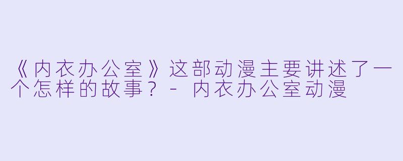 《内衣办公室》这部动漫主要讲述了一个怎样的故事？-内衣办公室动漫