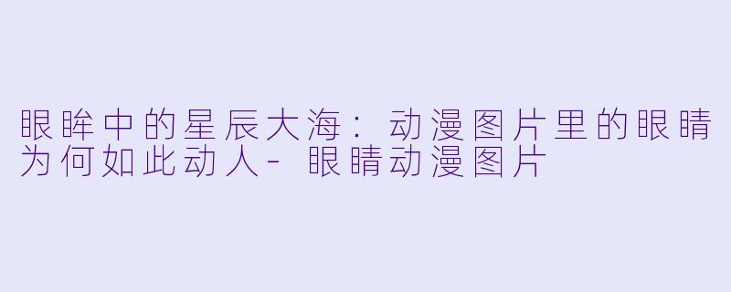 眼眸中的星辰大海：动漫图片里的眼睛为何如此动人-眼睛动漫图片