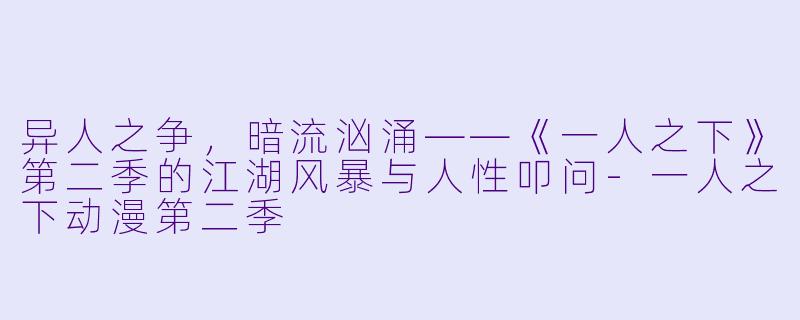 异人之争，暗流汹涌——《一人之下》第二季的江湖风暴与人性叩问-一人之下动漫第二季