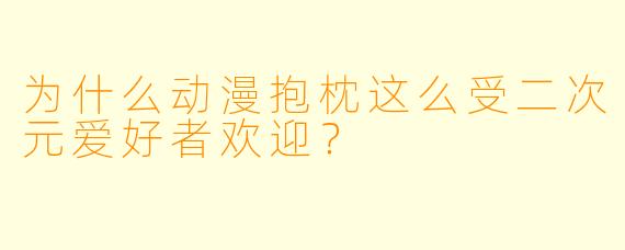 为什么动漫抱枕这么受二次元爱好者欢迎?