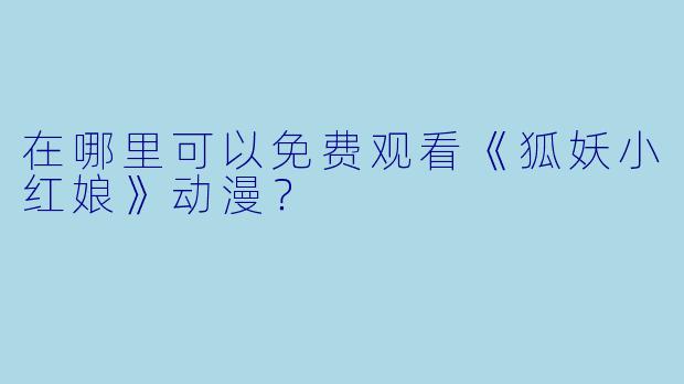 在哪里可以免费观看《狐妖小红娘》动漫？