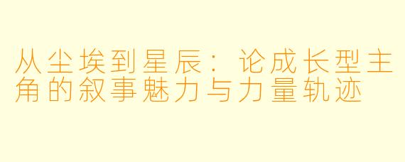 从尘埃到星辰：论成长型主角的叙事魅力与力量轨迹