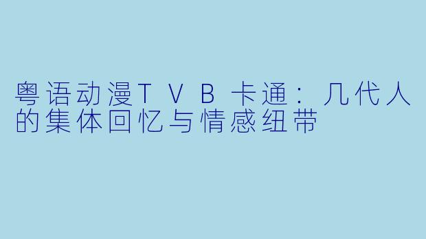 粤语动漫TVB卡通:几代人的集体回忆与情感纽带