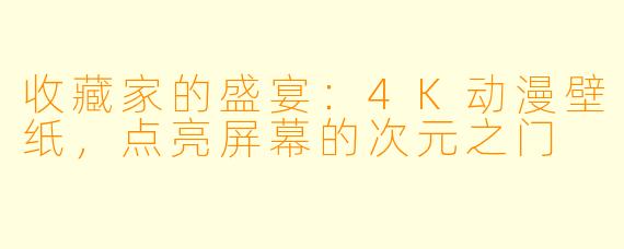 收藏家的盛宴:4K动漫壁纸,点亮屏幕的次元之门