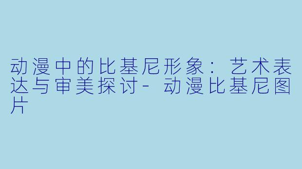 动漫中的比基尼形象:艺术表达与审美探讨-动漫比基尼图片