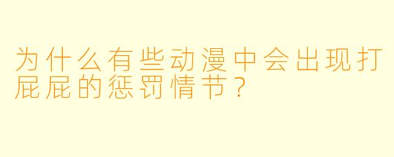为什么有些动漫中会出现打屁屁的惩罚情节？