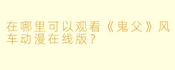 在哪里可以观看《鬼父》风车动漫在线版?