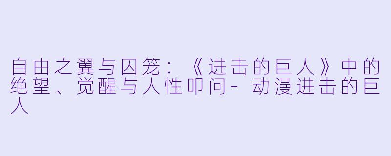 自由之翼与囚笼:《进击的巨人》中的绝望、觉醒与人性叩问-动漫进击的巨人