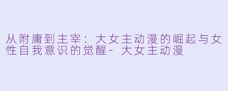 从附庸到主宰：大女主动漫的崛起与女性自我意识的觉醒-大女主动漫