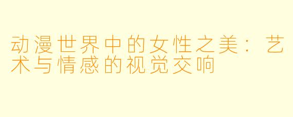 动漫世界中的女性之美：艺术与情感的视觉交响