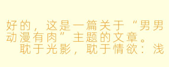 好的，这是一篇关于“男男动漫有肉”主题的文章。

耽于光影，耽于情欲：浅析男男动漫中“肉”的叙事与情感张力