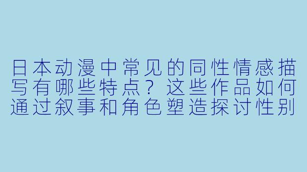 日本动漫中常见的同性情感描写有哪些特点?这些作品如何通过叙事和角色塑造探讨性别与身份认同?