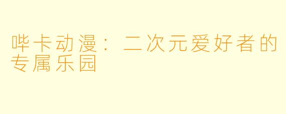 哔卡动漫：二次元爱好者的专属乐园