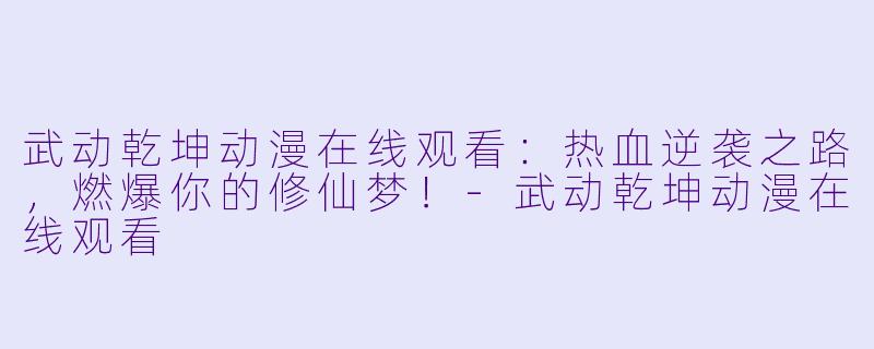 武动乾坤动漫在线观看：热血逆袭之路，燃爆你的修仙梦！-武动乾坤动漫在线观看