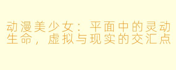 动漫美少女:平面中的灵动生命,虚拟与现实的交汇点