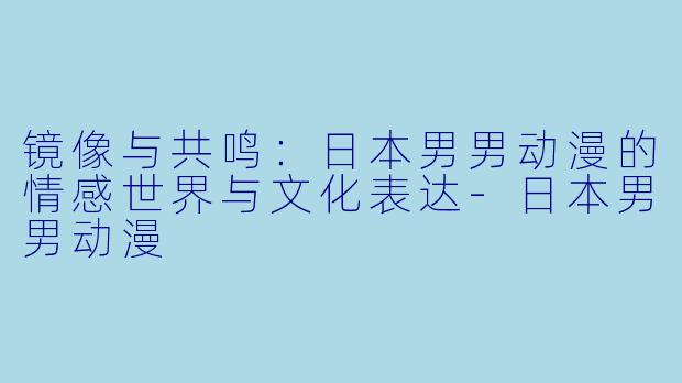 镜像与共鸣：日本男男动漫的情感世界与文化表达-日本男男动漫