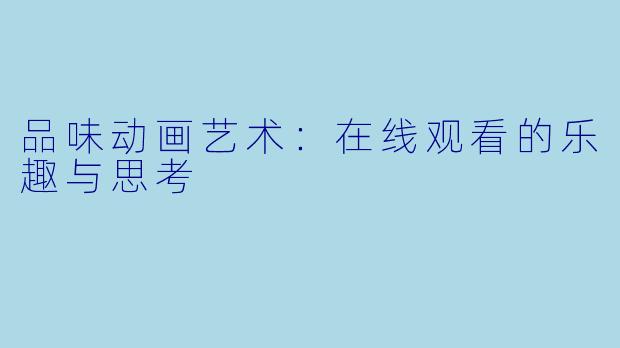 品味动画艺术:在线观看的乐趣与思考