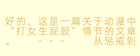 好的,这是一篇关于动漫中“打女生屁股”情节的文章。
---
从惩戒到暧昧:动漫中“打屁股”情节的符号化解读