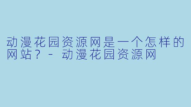 动漫花园资源网是一个怎样的网站?-动漫花园资源网