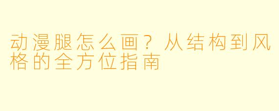 动漫腿怎么画？从结构到风格的全方位指南