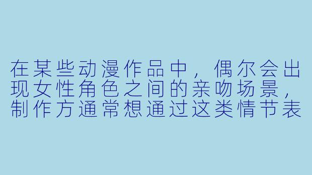 在某些动漫作品中，偶尔会出现女性角色之间的亲吻场景，制作方通常想通过这类情节表达什么？-动漫女女舌吻