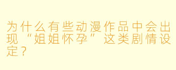 为什么有些动漫作品中会出现“姐姐怀孕”这类剧情设定?