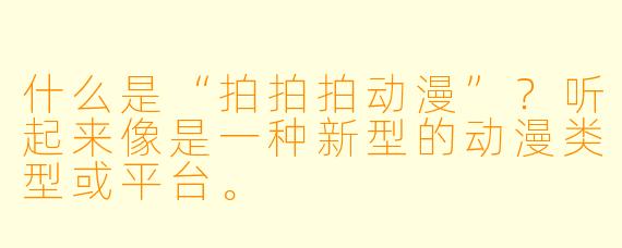 什么是“拍拍拍动漫”?听起来像是一种新型的动漫类型或平台。