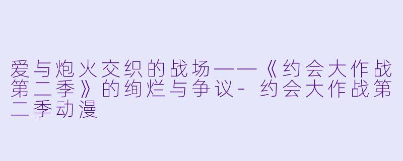 爱与炮火交织的战场——《约会大作战第二季》的绚烂与争议-约会大作战第二季动漫