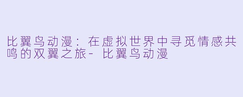 比翼鸟动漫：在虚拟世界中寻觅情感共鸣的双翼之旅-比翼鸟动漫