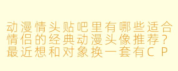 动漫情头贴吧里有哪些适合情侣的经典动漫头像推荐？最近想和对象换一套有CP感的头像！