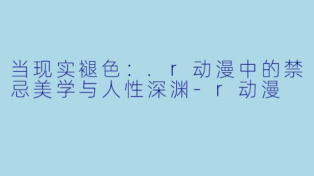 当现实褪色:.r动漫中的禁忌美学与人性深渊-r动漫