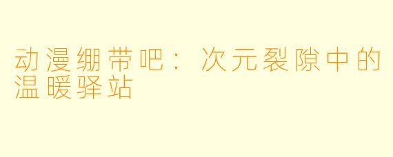 动漫绷带吧：次元裂隙中的温暖驿站