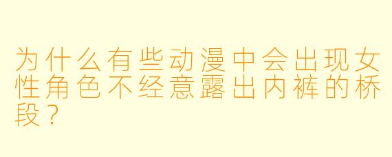 为什么有些动漫中会出现女性角色不经意露出内裤的桥段？