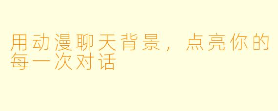 用动漫聊天背景，点亮你的每一次对话