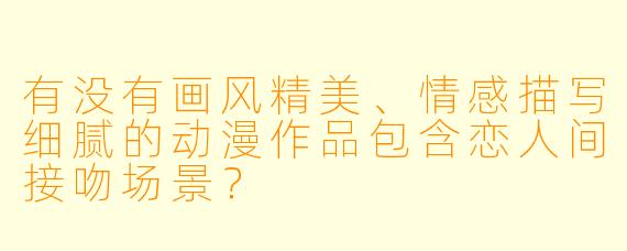 有没有画风精美、情感描写细腻的动漫作品包含恋人间接吻场景?