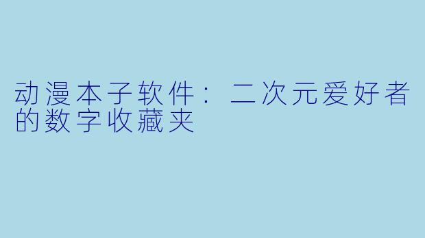 动漫本子软件：二次元爱好者的数字收藏夹