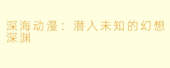 深海动漫：潜入未知的幻想深渊