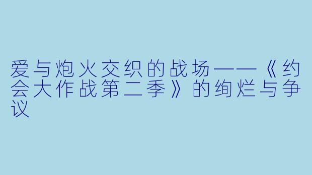 爱与炮火交织的战场——《约会大作战第二季》的绚烂与争议