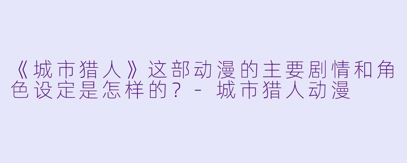 《城市猎人》这部动漫的主要剧情和角色设定是怎样的?-城市猎人动漫