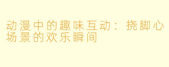 动漫中的趣味互动：挠脚心场景的欢乐瞬间