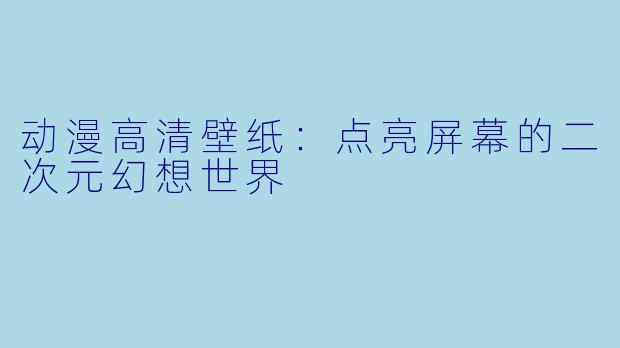 动漫高清壁纸：点亮屏幕的二次元幻想世界
