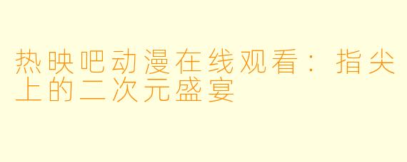 热映吧动漫在线观看:指尖上的二次元盛宴