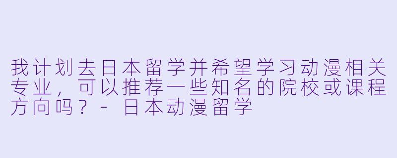 我计划去日本留学并希望学习动漫相关专业,可以推荐一些知名的院校或课程方向吗?-日本动漫留学