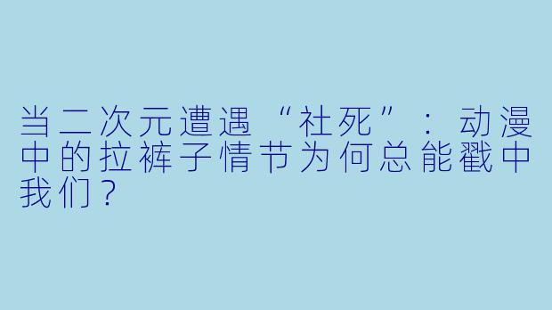 当二次元遭遇“社死”：动漫中的拉裤子情节为何总能戳中我们？