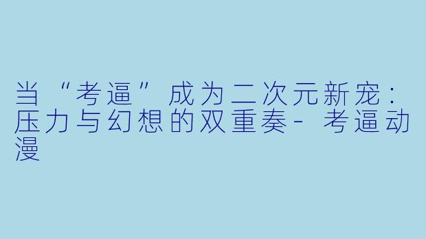 当“考逼”成为二次元新宠：压力与幻想的双重奏-考逼动漫