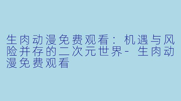 生肉动漫免费观看：机遇与风险并存的二次元世界